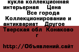 кукла коллекционная интерьерная  › Цена ­ 30 000 - Все города Коллекционирование и антиквариат » Другое   . Тверская обл.,Конаково г.